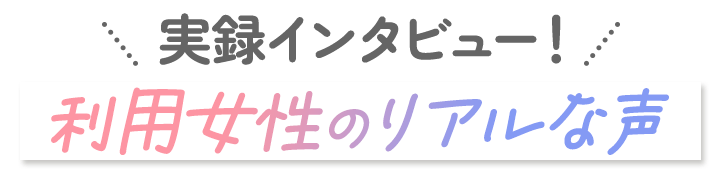実録インタビュー!利用女性のリアルな声